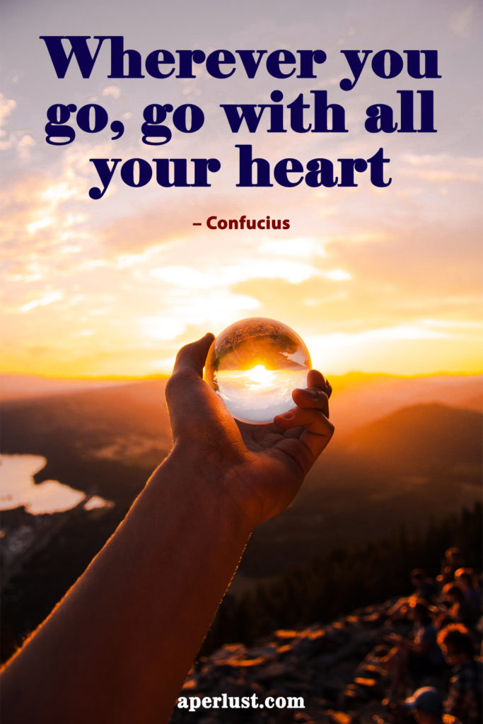 "Wherever you go, go with all your heart!" – Confucius