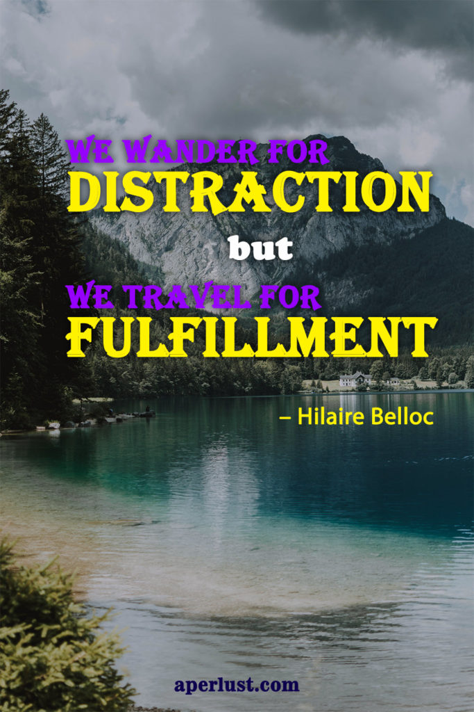 "We wander for distraction, but we travel for fulfillment." – Hilaire Belloc