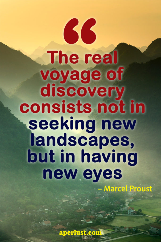 "The real voyage of discovery consists not in seeking new landscapes, but in having new eyes." – Marcel Proust