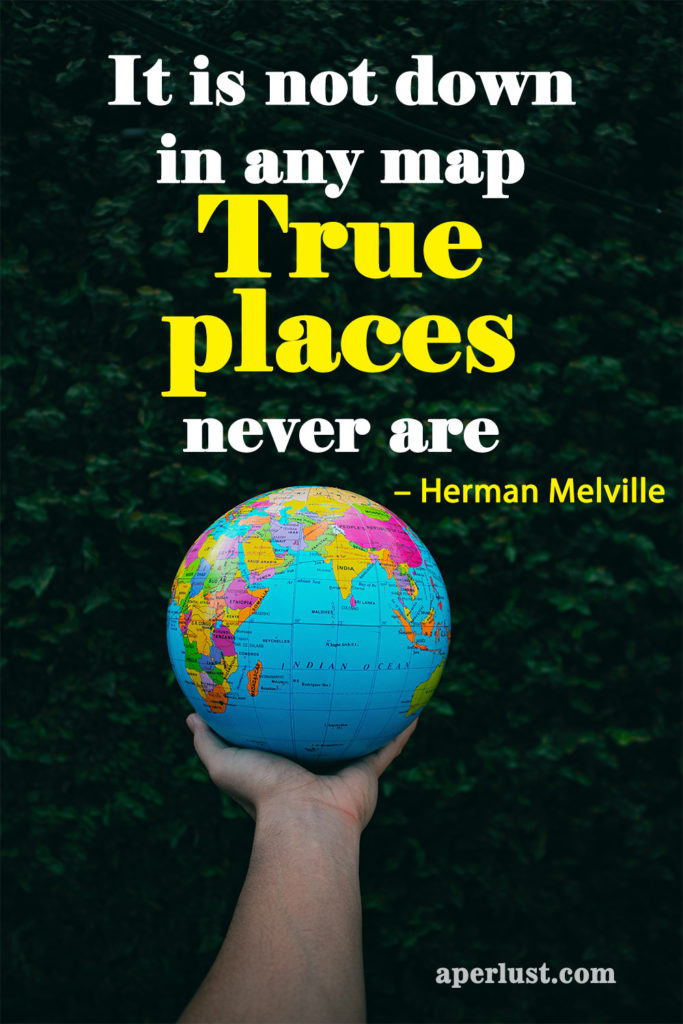 "It is not down in any map; true places never are." – Herman Melville 