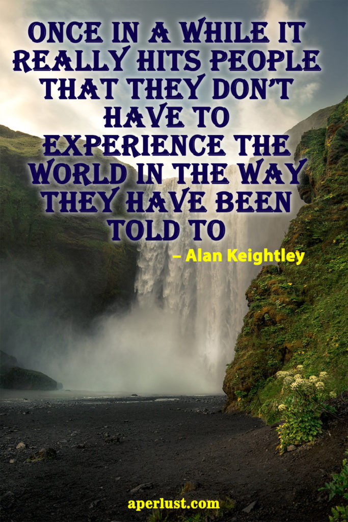 "Once in a while it really hits people that they don't have to experience the world in the way they have been told to." – Alan Keightley