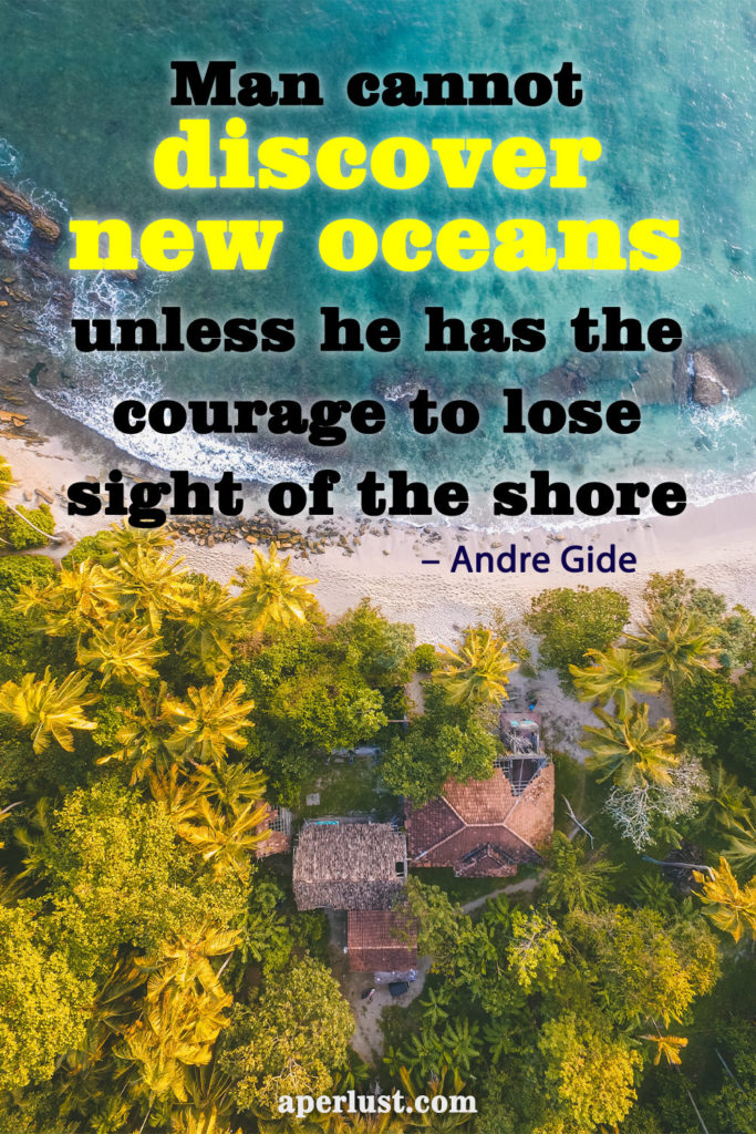 "Man cannot discover new oceans unless he has the courage to lose sight of the shore." – Andre Gide
