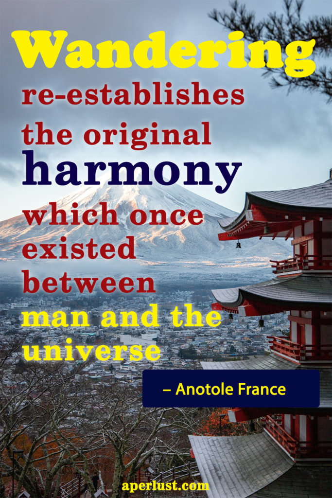 "Wandering re-establishes the original harmony which once existed between man and the universe." – Anotole France