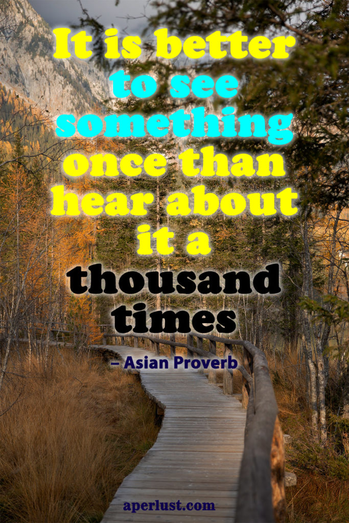 "It is better to see something once than hear about it a thousand times." – Asian Proverb