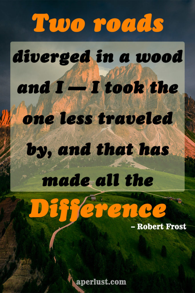 "Two roads diverged in a wood and I—I took the one less traveled by, and that has made all the difference." – Robert Frost