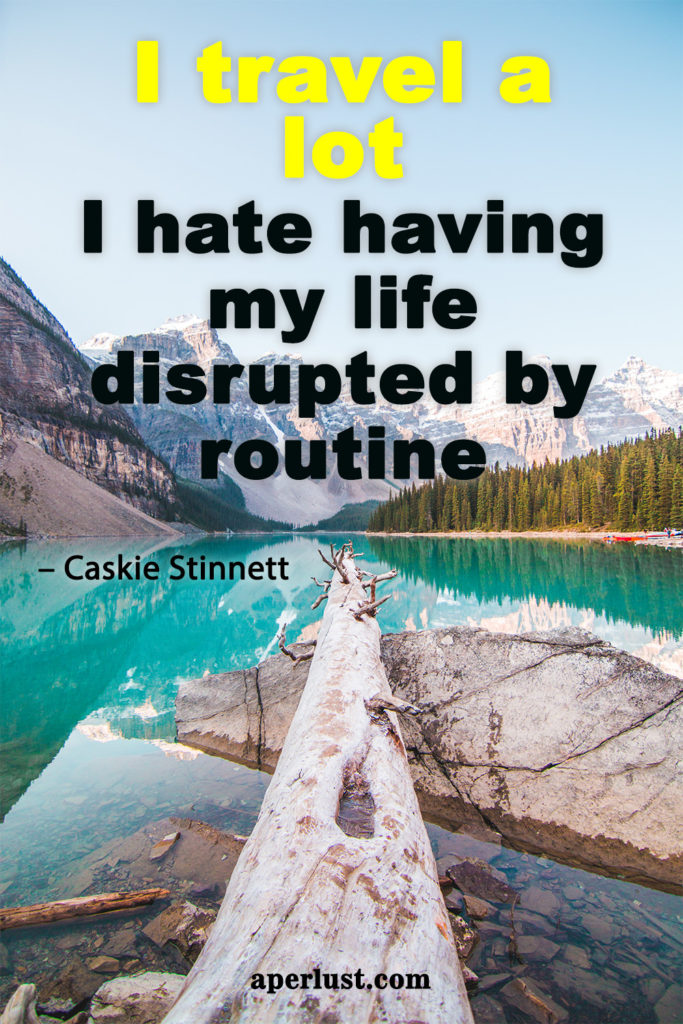 "I travel a lot; I hate having my life disrupted by routine." – Caskie Stinnett