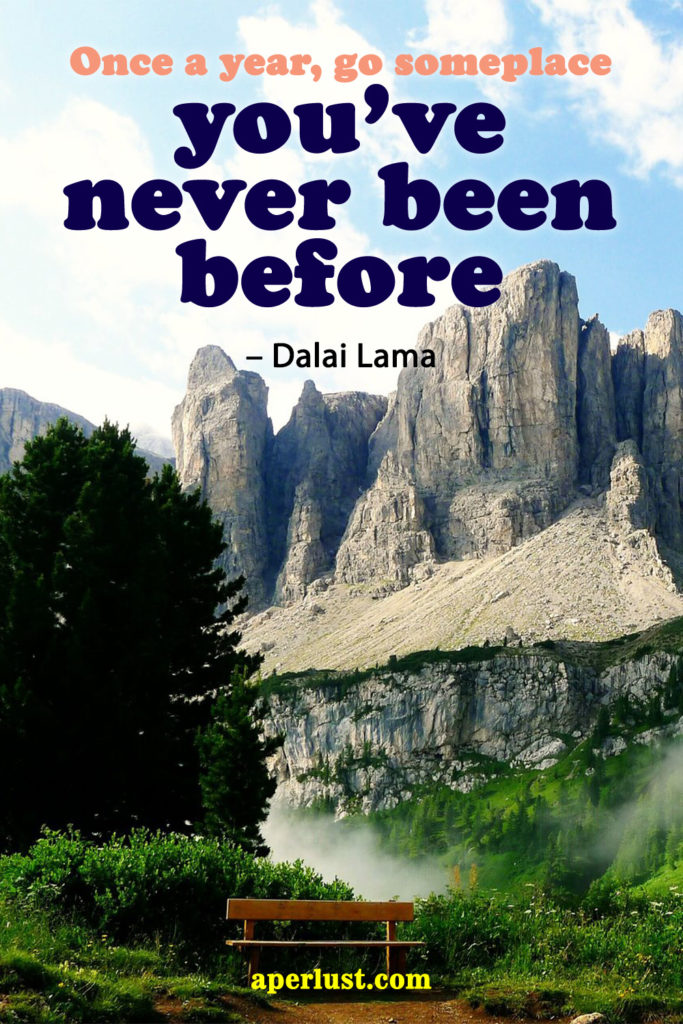 "Once a year, go someplace you've never been before." – Dalai Lama