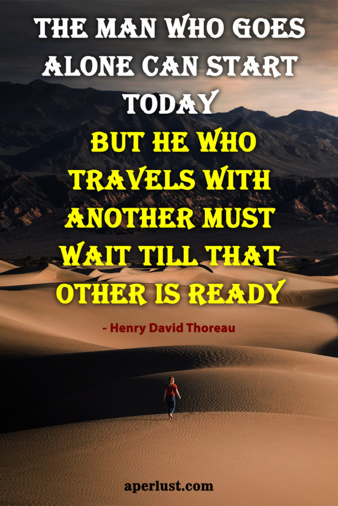 "The man who goes alone can start today; but he who travels with another must wait till that other is ready." - Henry David Thoreau