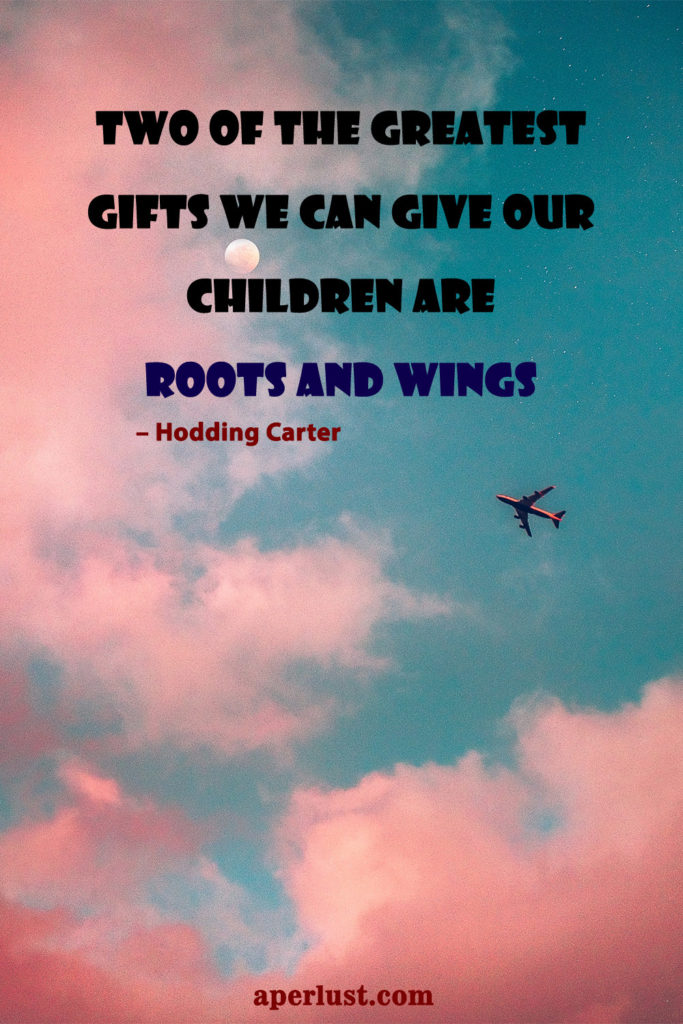 "Two of the greatest gifts we can give our children are roots and wings."– Hodding Carter