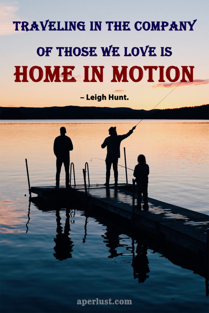 "Traveling in the company of those we love is home in motion."– Leigh Hunt.