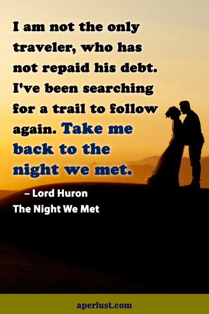 "I am not the only traveler, who has not repaid his debt. I've been searching for a trail to follow again. Take me back to the night we met." – Lord Huron, The Night We Met
