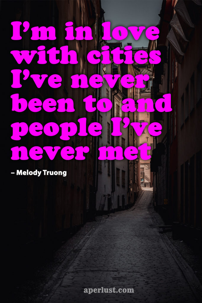 "I'm in love with cities I've never been to and people I've never met." – Melody Truong