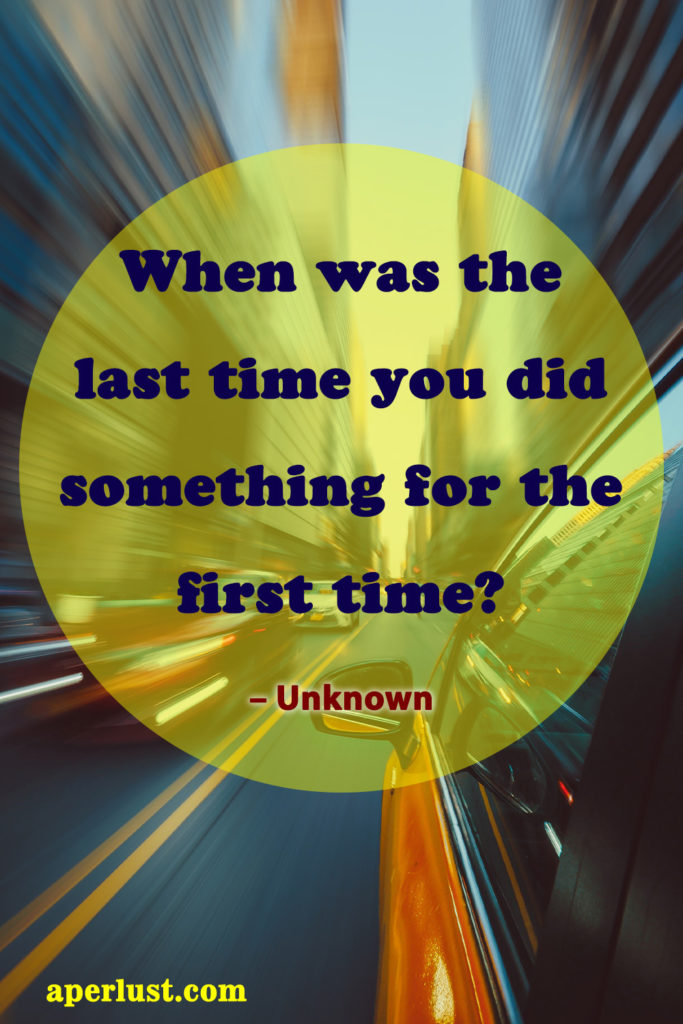 "When was the last time you did something for the first time?" – Unknown