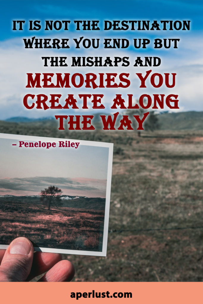 "It is not the destination where you end up but the mishaps and memories you create along the way." – Penelope Riley