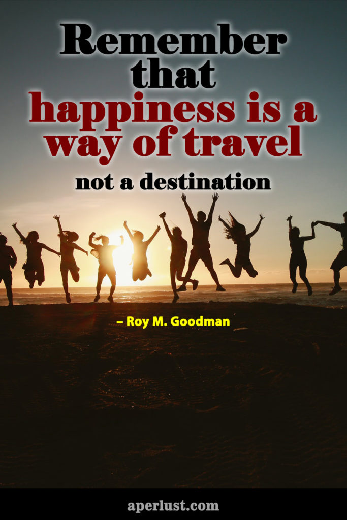 "Remember that happiness is a way of travel — not a destination." – Roy M. Goodman