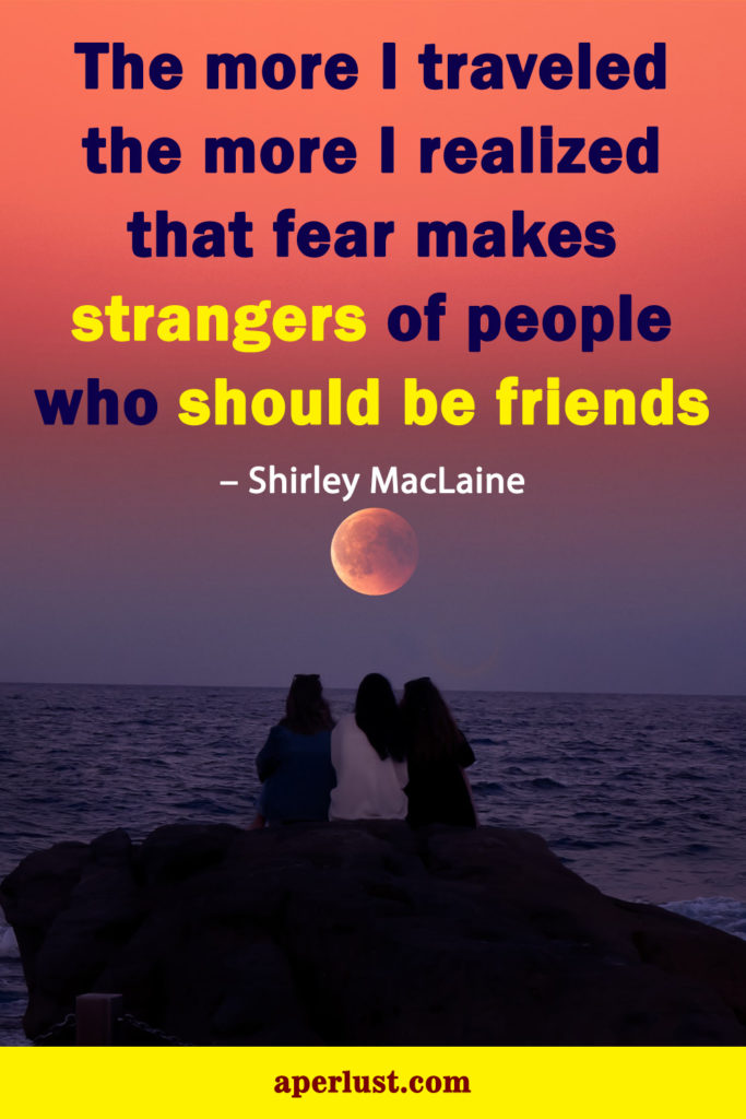 "The more I traveled the more I realized that fear makes strangers of people who should be friends." – Shirley MacLaine