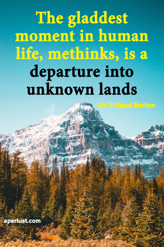 "The gladdest moment in human life, methinks, is a departure into unknown lands." – Sir Richard Burton
