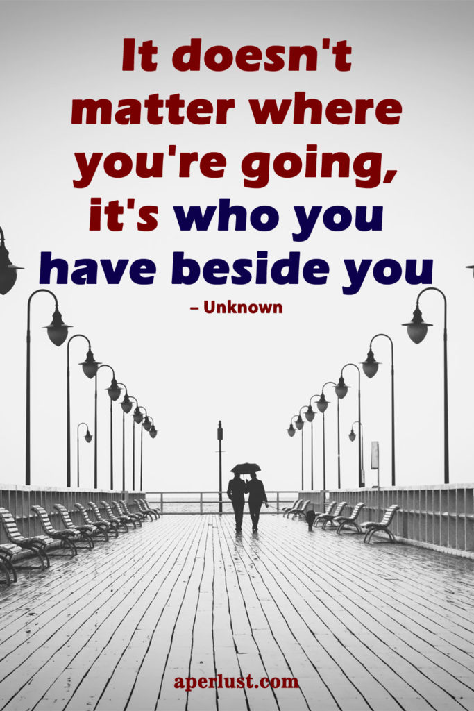 It doesn't matter where you're going, it's who you have beside you.