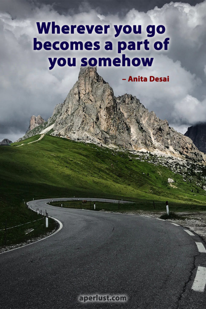 "Wherever you go becomes a part of you somehow." – Anita Desai
