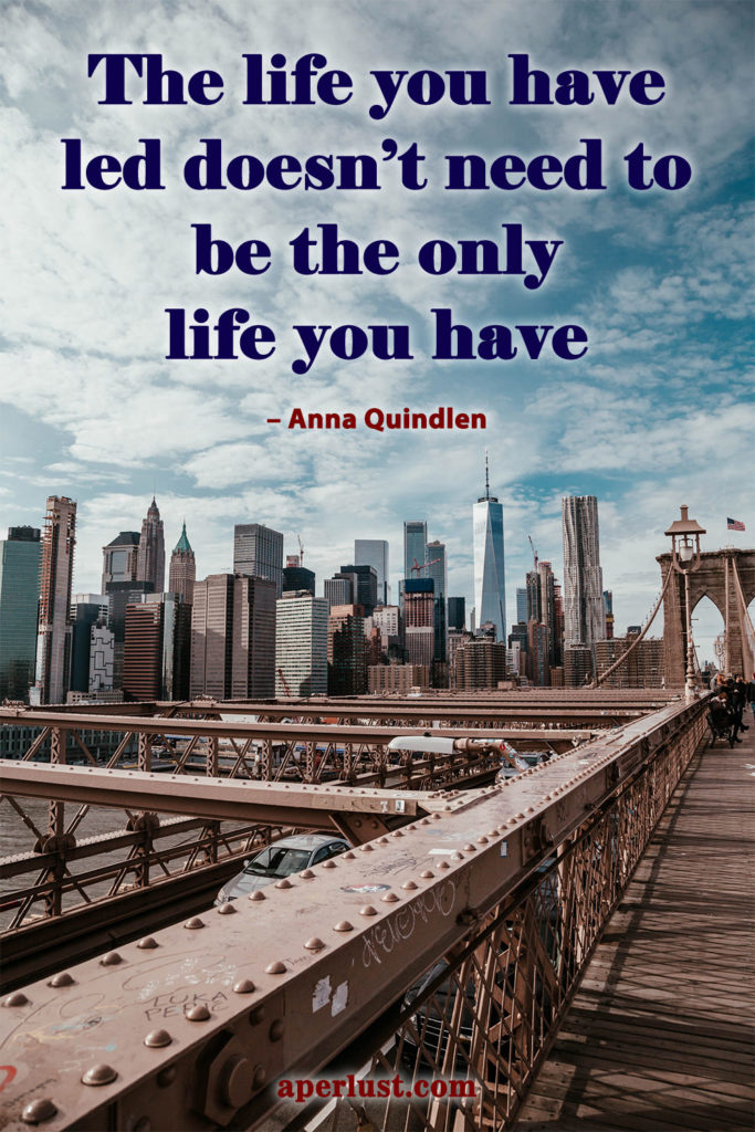 "The life you have led doesn't need to be the only life you have." – Anna Quindlen