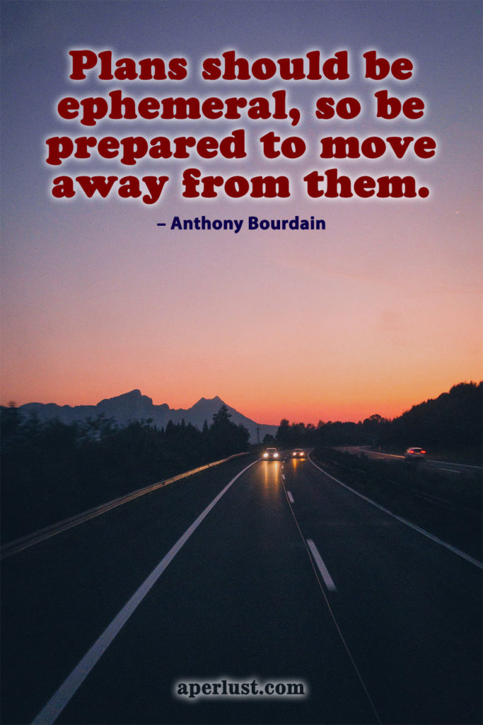 "Plans should be ephemeral, so be prepared to move away from them." – Anthony Bourdain