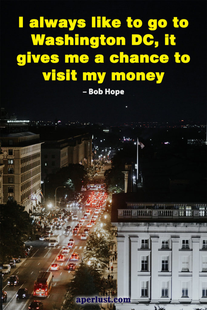 "I always like to go to Washington DC, it gives me a chance to visit my money." – Bob Hope