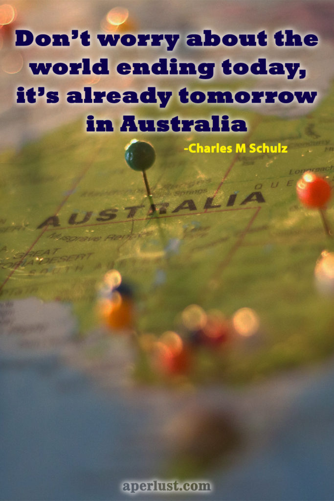 "Don't worry about the world ending today, it's already tomorrow in Australia." – Charles M Schulz