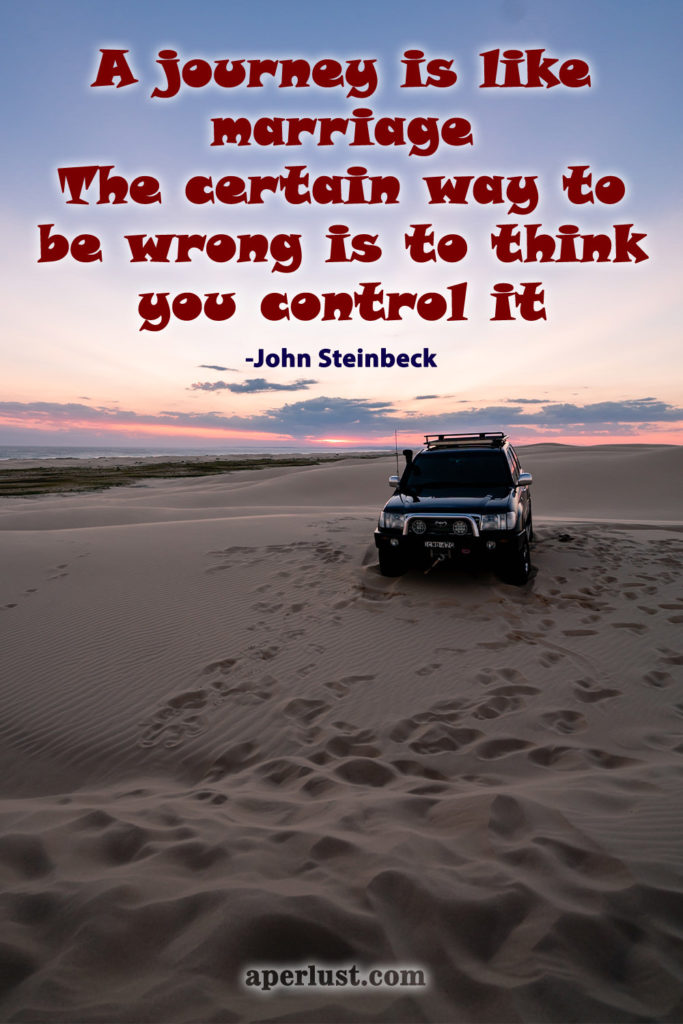 "A journey is like marriage. The certain way to be wrong is to think you control it." – John Steinbeck