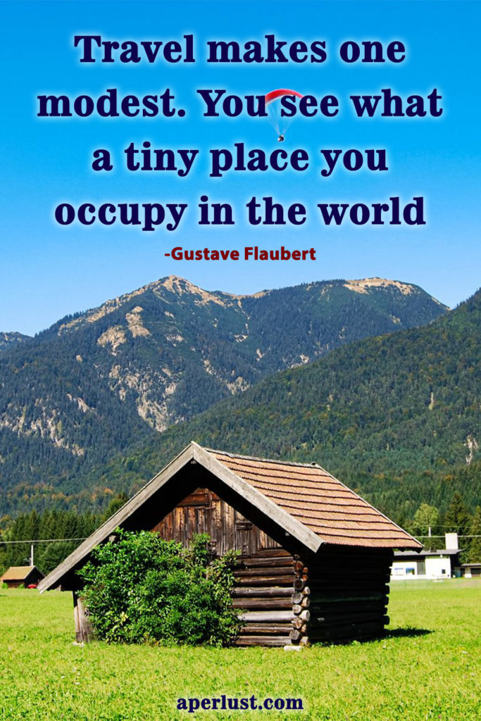 "Travel makes one modest. You see what a tiny place you occupy in the world." – Gustave Flaubert