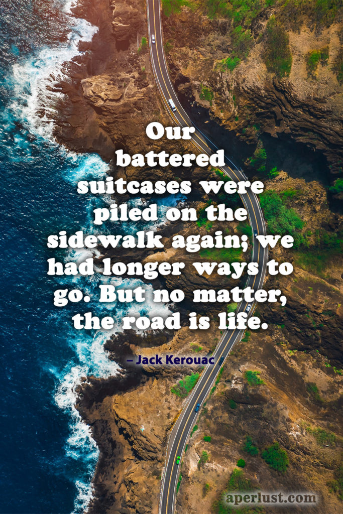 "Our battered suitcases were piled on the sidewalk again; we had longer ways to go. But no matter, the road is life." – Jack Kerouac