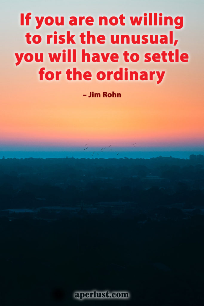 "If you are not willing to risk the unusual, you will have to settle for the ordinary." – Jim Rohn