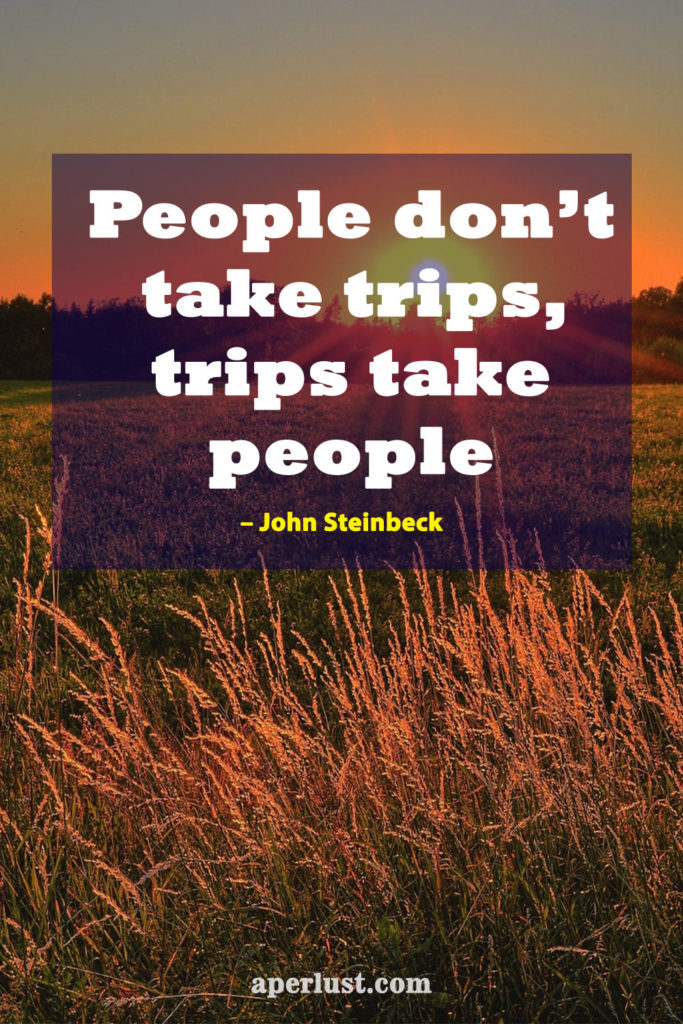 "People don't take trips, trips take people." – John Steinbeck