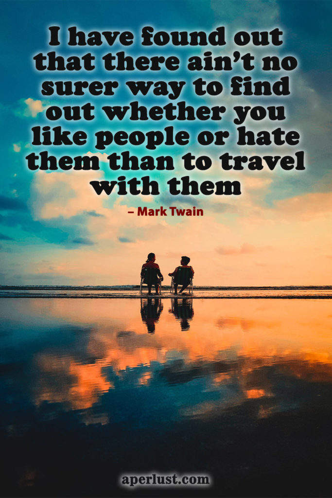 "I have found out that there ain't no surer way to find out whether you like people or hate them than to travel with them." – Mark Twain