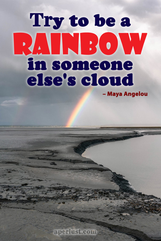 "Try to be a rainbow in someone else's cloud." – Maya Angelou
