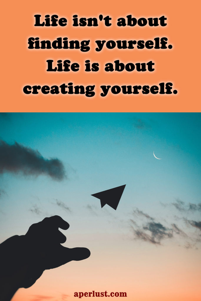 "Life isn't about finding yourself. Life is about creating yourself."