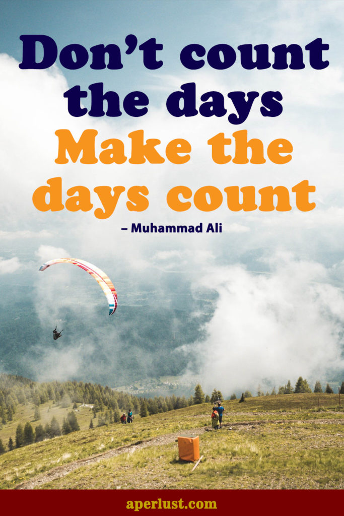 "Don't count the days. Make the days count." – Muhammad Ali