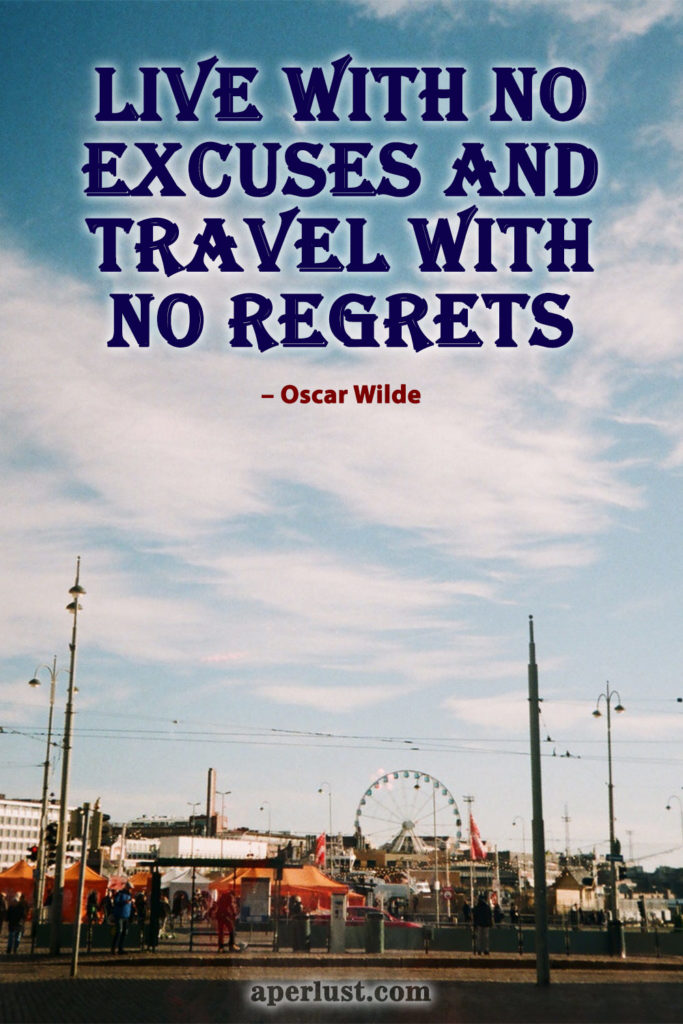 "Live with no excuses and travel with no regrets." – Oscar Wilde