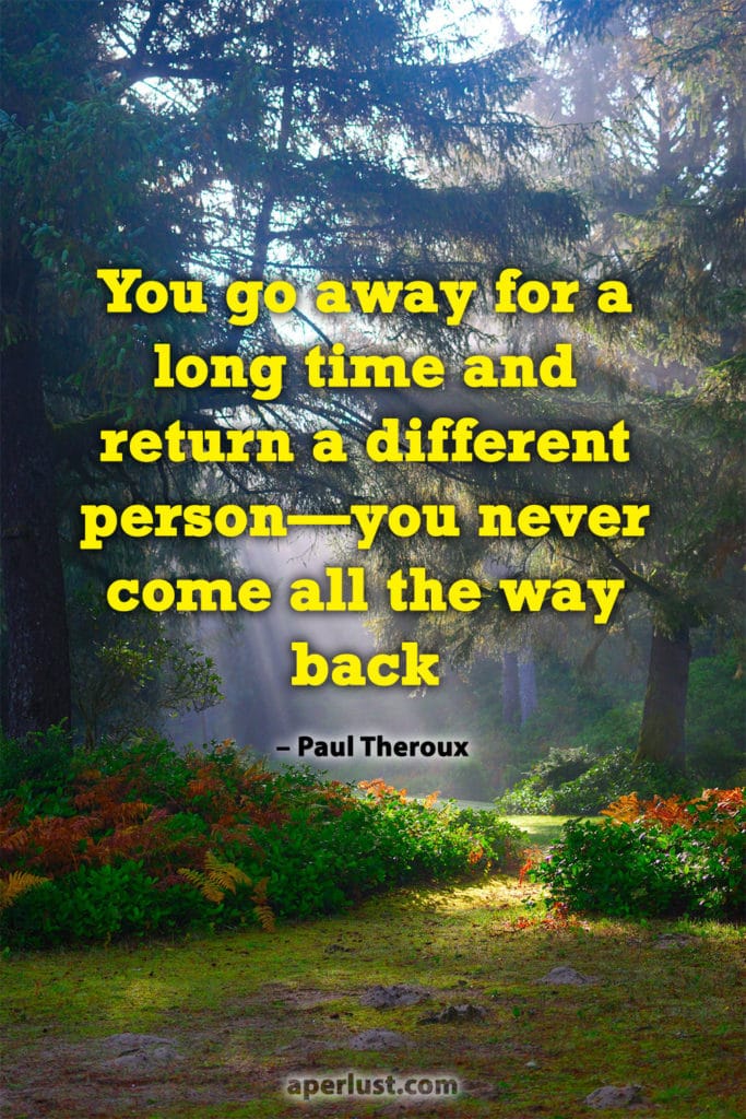 "You go away for a long time and return a different person—you never come all the way back." – Paul Theroux