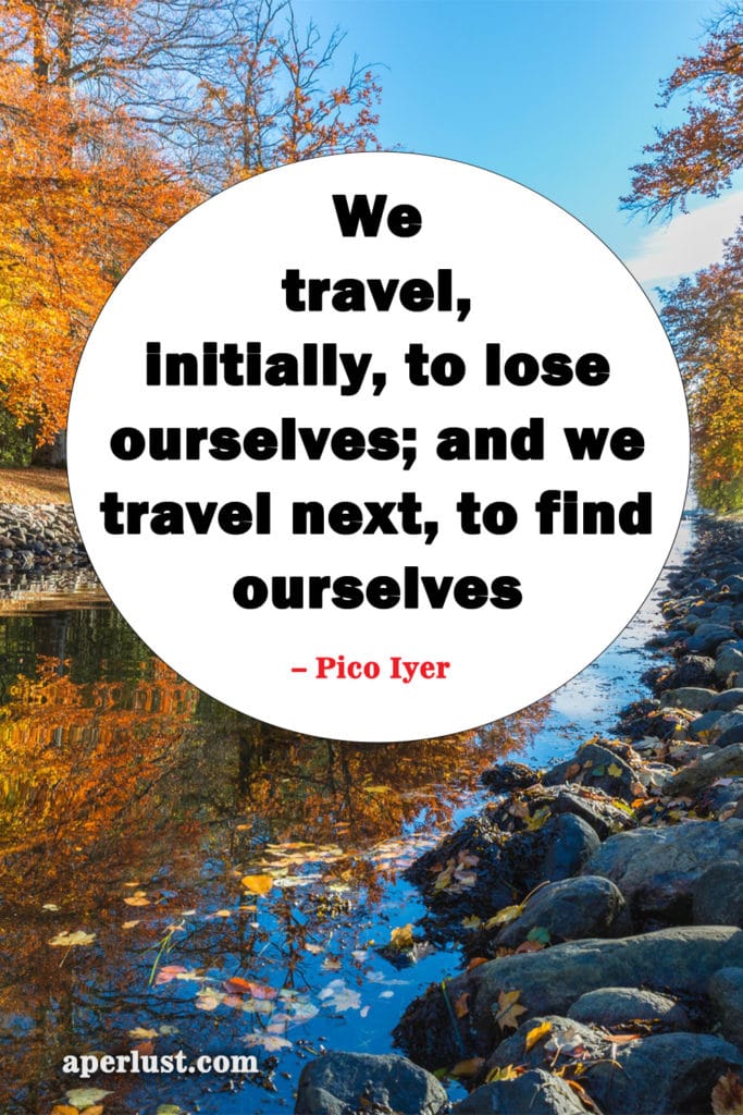 "We travel, initially, to lose ourselves; and we travel next, to find ourselves." – Pico Iyer