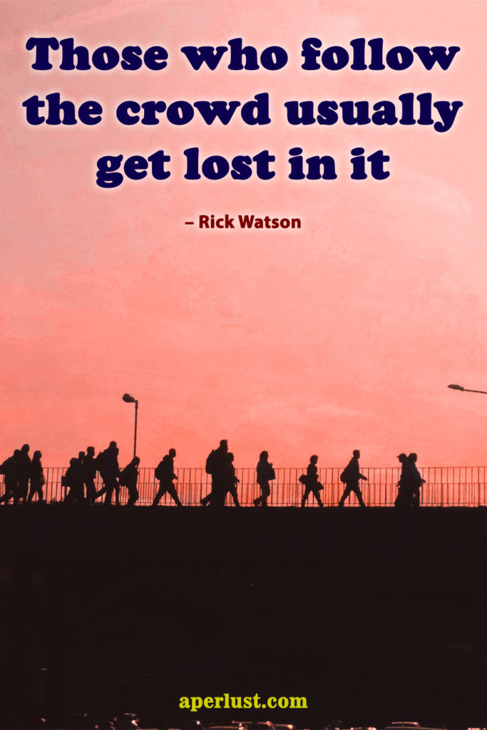 "Those who follow the crowd usually get lost in it." – Rick Watson