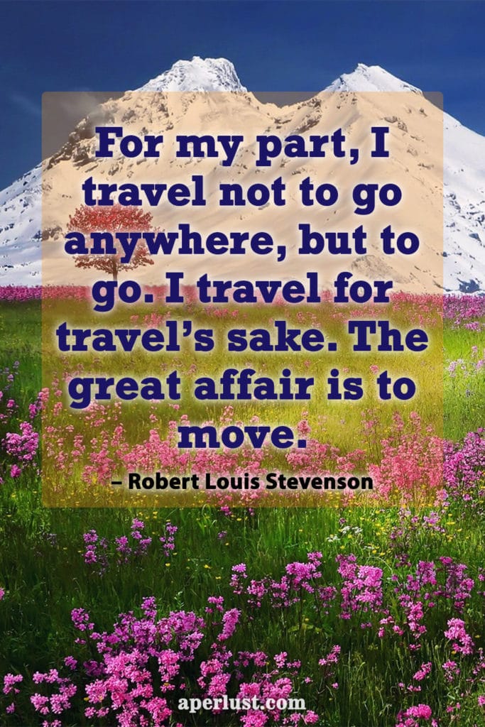 "For my part, I travel not to go anywhere, but to go. I travel for travel's sake. The great affair is to move." – Robert Louis Stevenson