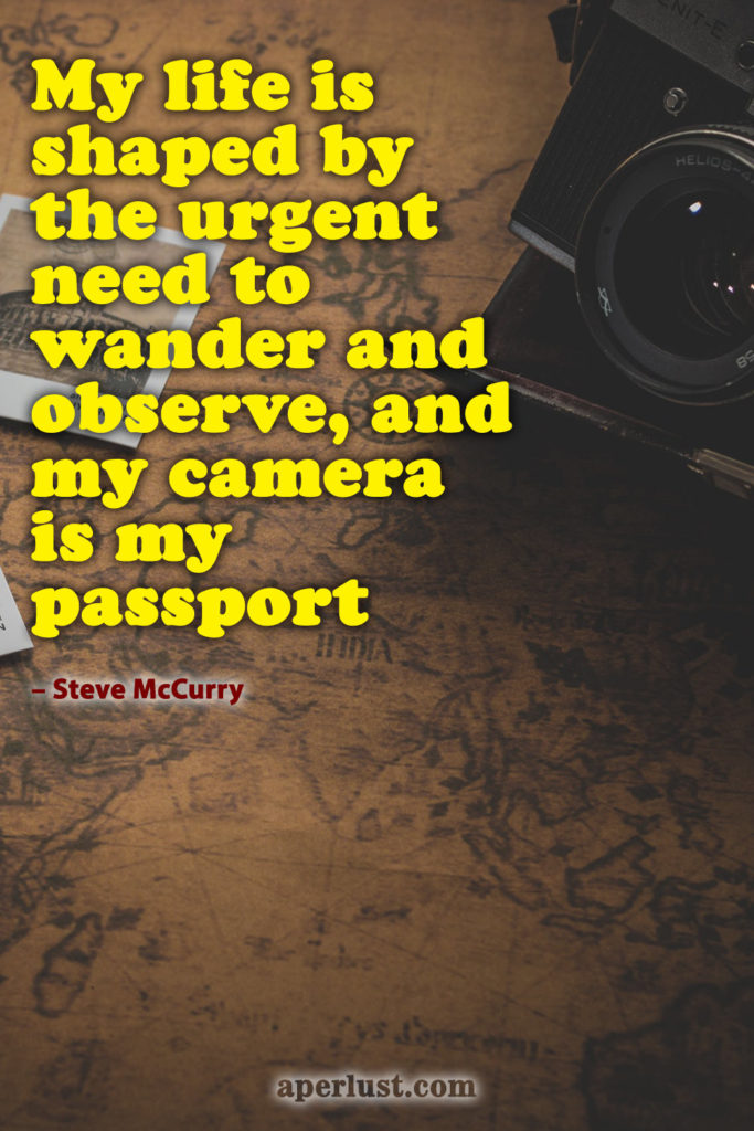 "My life is shaped by the urgent need to wander and observe, and my camera is my passport." – Steve McCurry
