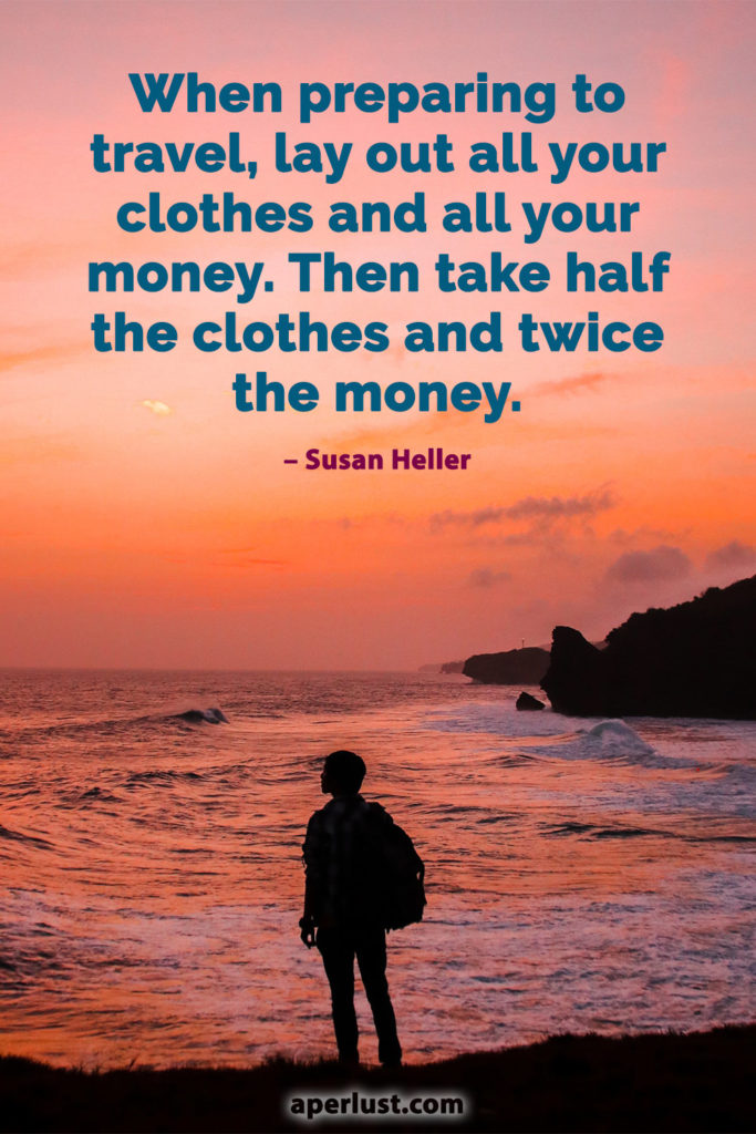 "When preparing to travel, lay out all your clothes and all your money. Then take half the clothes and twice the money." – Susan Heller