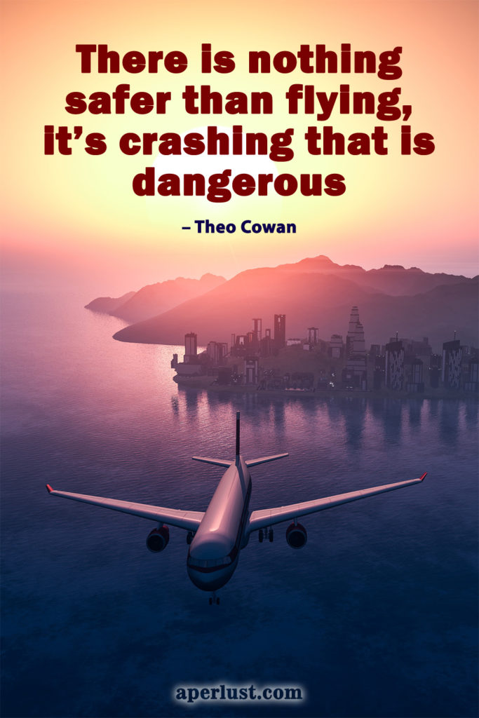 "There is nothing safer than flying, it's crashing that is dangerous." – Theo Cowan