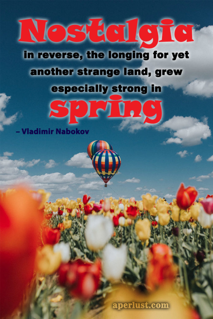 "Nostalgia in reverse, the longing for yet another strange land, grew especially strong in spring." – Vladimir Nabokov
