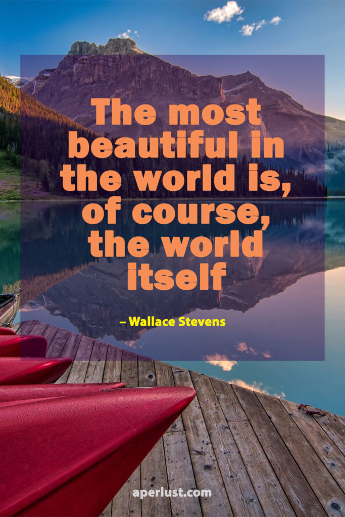 "The most beautiful in the world is, of course, the world itself." – Wallace Stevens