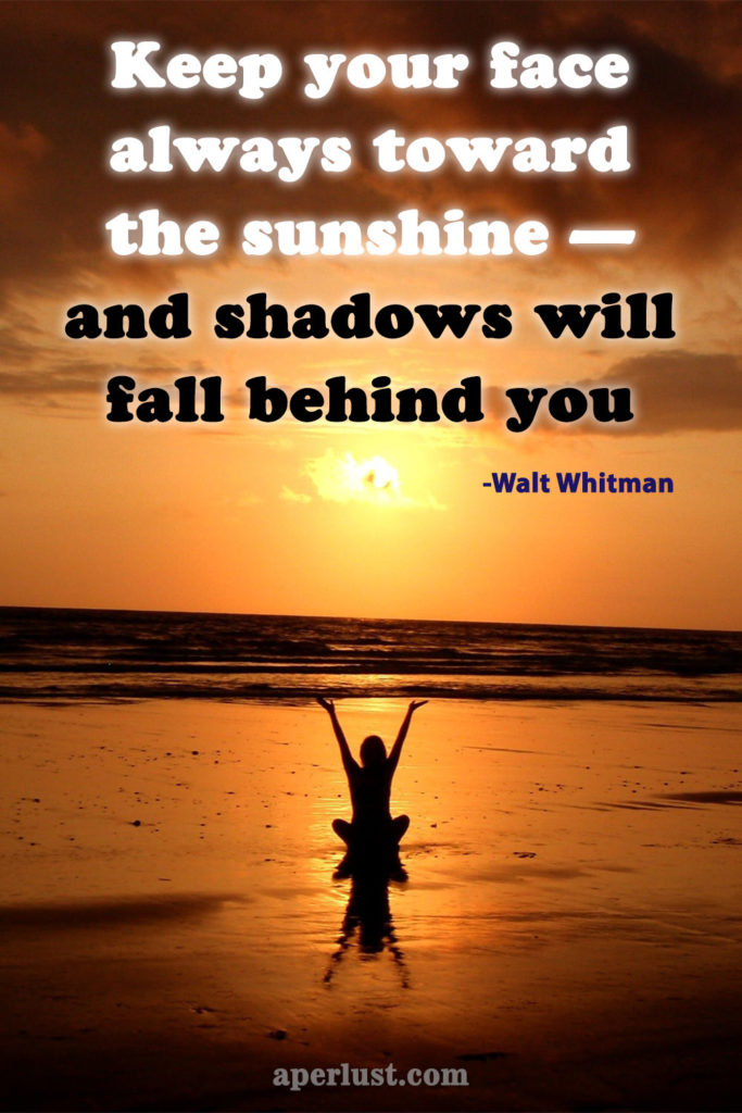 "Keep your face always toward the sunshine — and shadows will fall behind you." ­– Walt Whitman