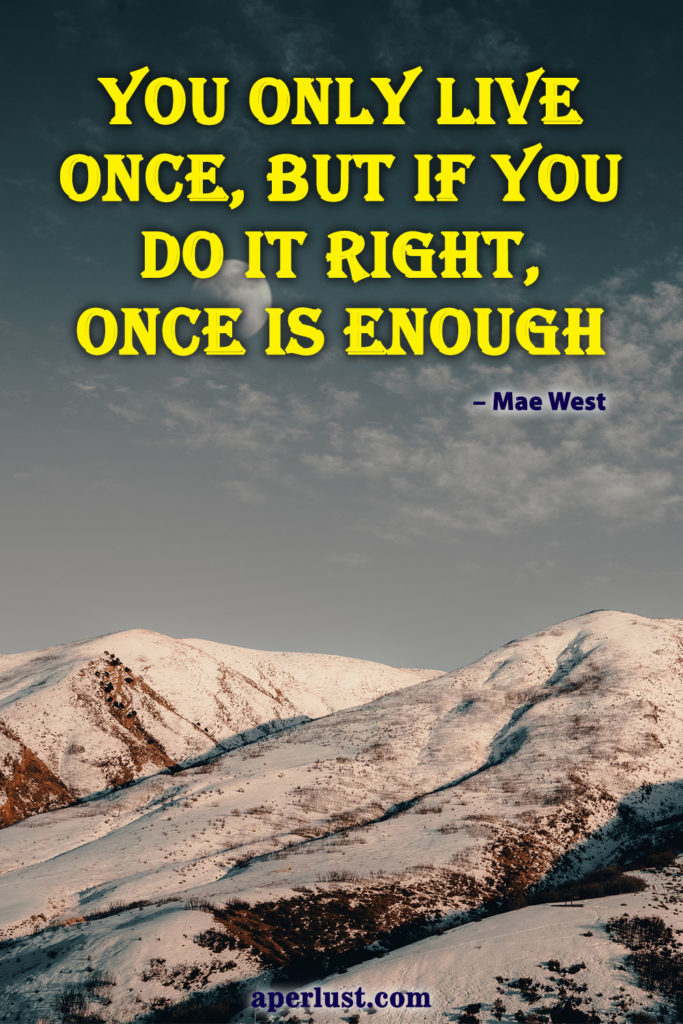 "You only live once, but if you do it right, once is enough." – Mae West